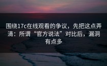 围绕17c在线观看的争议，先把这点弄清：所谓“官方说法”对比后，漏洞有点多