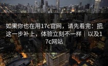 如果你也在用17c官网，请先看完：把这一步补上，体验立刻不一样｜以及17c网站
