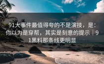 91大事件最值得夸的不是演技，是：你以为是穿帮，其实是刻意的提示｜91黑料那条线更明显