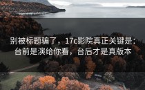 别被标题骗了，17c影院真正关键是：台前是演给你看，台后才是真版本