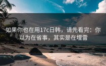 如果你也在用17c日韩，请先看完：你以为在省事，其实是在埋雷