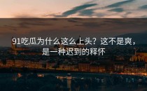91吃瓜为什么这么上头？这不是爽，是一种迟到的释怀