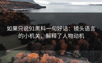 如果只说91黑料一句好话：镜头语言的小机关，解释了人物动机