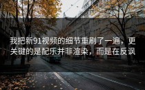 我把新91视频的细节重刷了一遍，更关键的是配乐并非渲染，而是在反讽