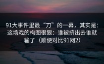 91大事件里最“刀”的一幕，其实是：这场戏的构图很狠：谁被挤出去谁就输了（顺便对比91网2）