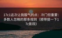 17c1这次让我服气的点：冷门但重要：多数人忽略的那条规则（顺带提一下17c影院）