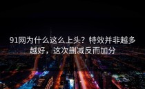 91网为什么这么上头？特效并非越多越好，这次删减反而加分