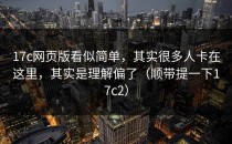 17c网页版看似简单，其实很多人卡在这里，其实是理解偏了（顺带提一下17c2）