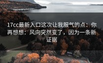 17cc最新入口这次让我服气的点：你再想想：风向突然变了，因为一条新证据