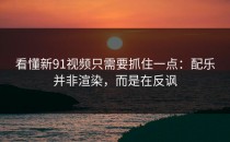 看懂新91视频只需要抓住一点：配乐并非渲染，而是在反讽