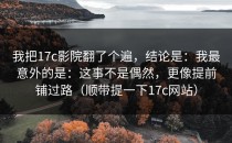 我把17c影院翻了个遍，结论是：我最意外的是：这事不是偶然，更像提前铺过路（顺带提一下17c网站）