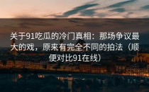 关于91吃瓜的冷门真相：那场争议最大的戏，原来有完全不同的拍法（顺便对比91在线）