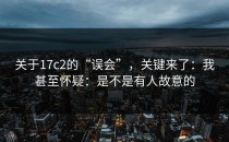 关于17c2的“误会”，关键来了：我甚至怀疑：是不是有人故意的