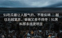 91吃瓜最让人服气的，不是反转 ｜ 越往后越窒息，偏偏又舍不得停｜91黑料那条线更明显