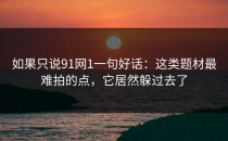如果只说91网1一句好话：这类题材最难拍的点，它居然躲过去了