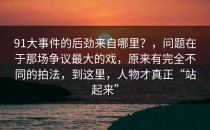 91大事件的后劲来自哪里？，问题在于那场争议最大的戏，原来有完全不同的拍法，到这里，人物才真正“站起来”