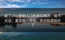 说下17cc最新入口的真实情况：细节在这：看完我只想说：早点知道就好了