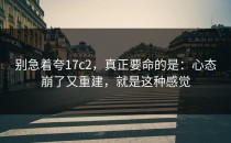 别急着夸17c2，真正要命的是：心态崩了又重建，就是这种感觉
