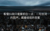 看懂91网只需要抓住一点：一句台词的回声，藏着结局的答案