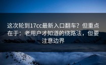 这次轮到17cc最新入口翻车？但重点在于：老用户才知道的绕路法，但要注意边界
