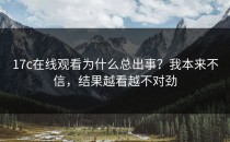 17c在线观看为什么总出事？我本来不信，结果越看越不对劲