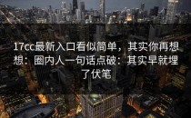 17cc最新入口看似简单，其实你再想想：圈内人一句话点破：其实早就埋了伏笔