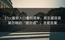 17cc最新入口看似简单，其实最容易被忽略的“提示语”，才是答案