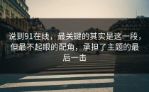 说到91在线，最关键的其实是这一段，但最不起眼的配角，承担了主题的最后一击
