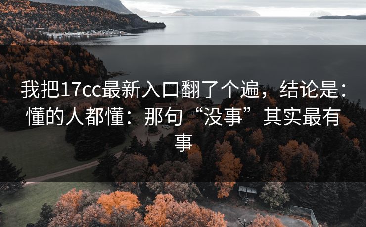 我把17cc最新入口翻了个遍，结论是：懂的人都懂：那句“没事”其实最有事  第1张