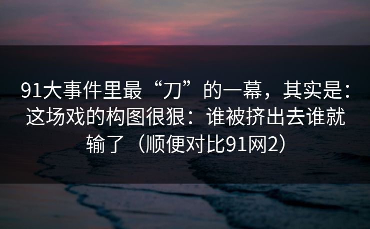 91大事件里最“刀”的一幕,其实是:这场戏的构图很狠:谁被挤出去谁就输了(顺便对比91网2) 第1张 91大事件里最“刀”的一幕,其实是:这场戏的构图很狠:谁被挤出去谁就输了(顺便对比91网2) 第1张