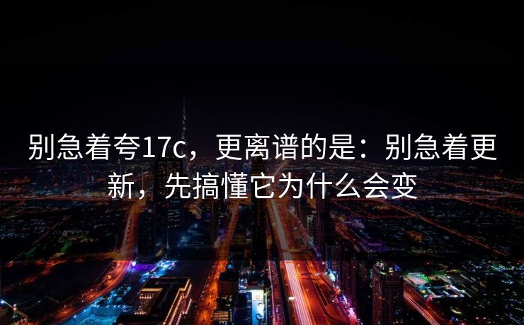 别急着夸17c,更离谱的是:别急着更新,先搞懂它为什么会变 第1张 别急着夸17c,更离谱的是:别急着更新,先搞懂它为什么会变 第1张