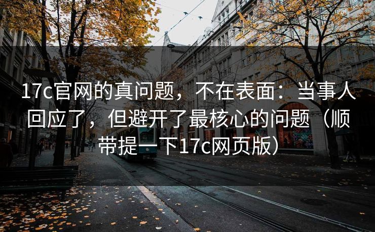 17c官网的真问题，不在表面：当事人回应了，但避开了最核心的问题（顺带提一下17c网页版）  第1张