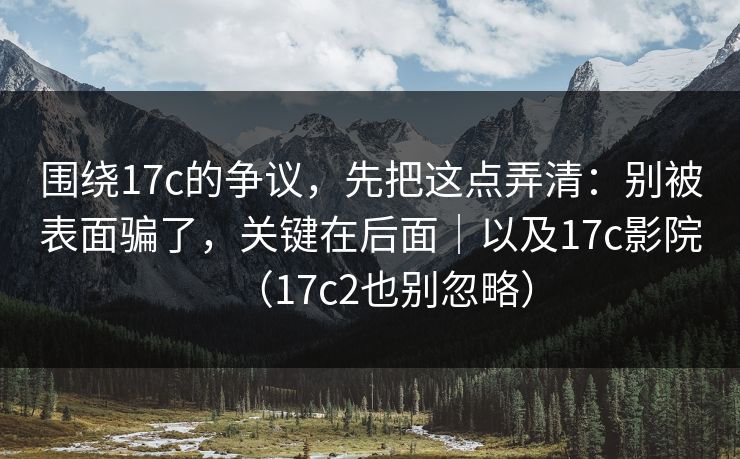 围绕17c的争议,先把这点弄清:别被表面骗了,关键在后面|以及17c影院(17c2也别忽略) 第1张 围绕17c的争议,先把这点弄清:别被表面骗了,关键在后面|以及17c影院(17c2也别忽略) 第1张