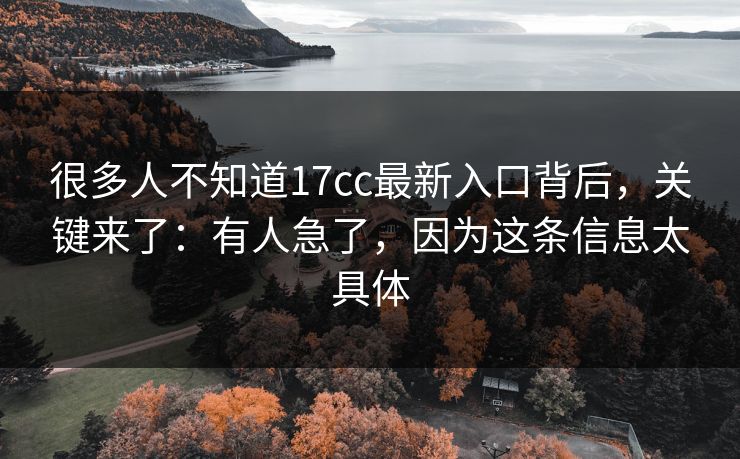 很多人不知道17cc最新入口背后,关键来了:有人急了,因为这条信息太具体 很多人不知道17cc最新入口背后,关键来了:有人急了,因为这条信息太具体