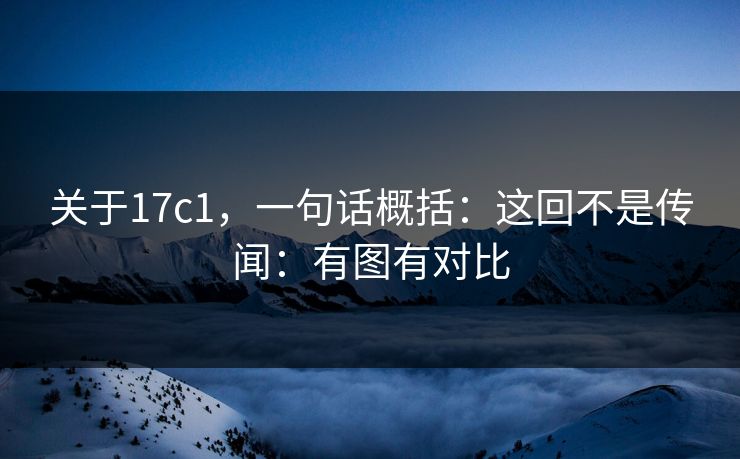 关于17c1，一句话概括：这回不是传闻：有图有对比