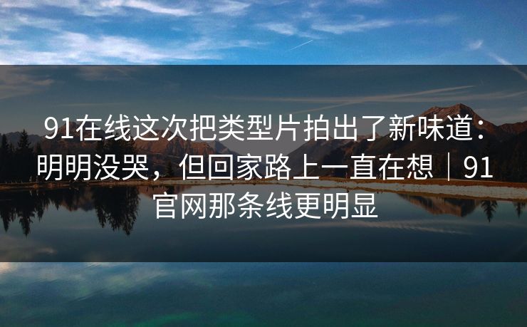 91在线这次把类型片拍出了新味道：明明没哭，但回家路上一直在想｜91官网那条线更明显  第1张