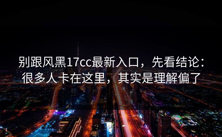 别跟风黑17cc最新入口，先看结论：很多人卡在这里，其实是理解偏了  第1张