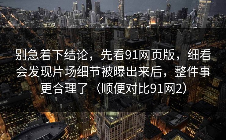 别急着下结论，先看91网页版，细看会发现片场细节被曝出来后，整件事更合理了（顺便对比91网2）  第1张