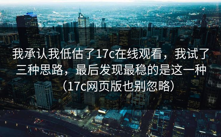 我承认我低估了17c在线观看，我试了三种思路，最后发现最稳的是这一种（17c网页版也别忽略）  第1张