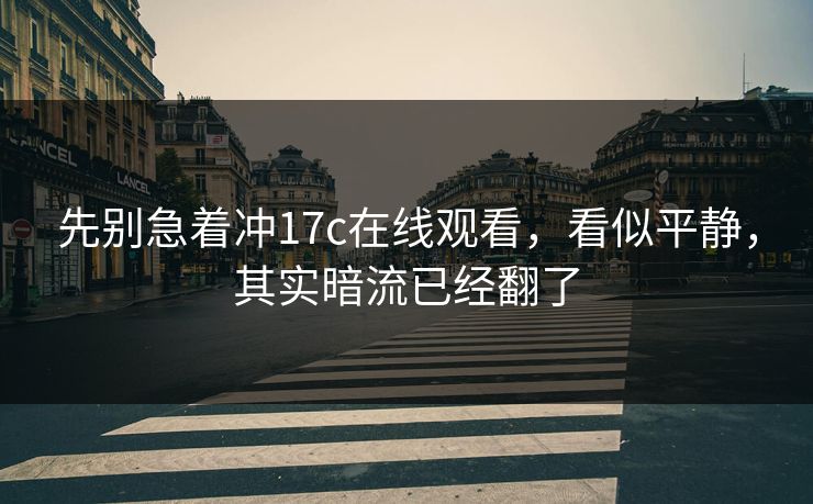 先别急着冲17c在线观看，看似平静，其实暗流已经翻了  第1张