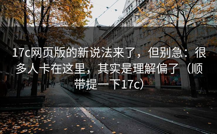 17c网页版的新说法来了，但别急：很多人卡在这里，其实是理解偏了（顺带提一下17c）  第1张