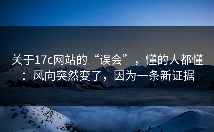 关于17c网站的“误会”,懂的人都懂:风向突然变了,因为一条新证据 关于17c网站的“误会”,懂的人都懂:风向突然变了,因为一条新证据
