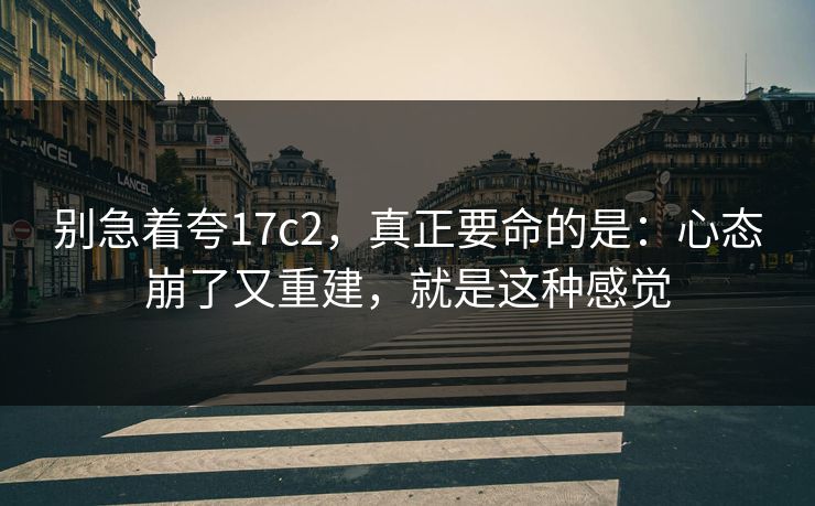 别急着夸17c2，真正要命的是：心态崩了又重建，就是这种感觉