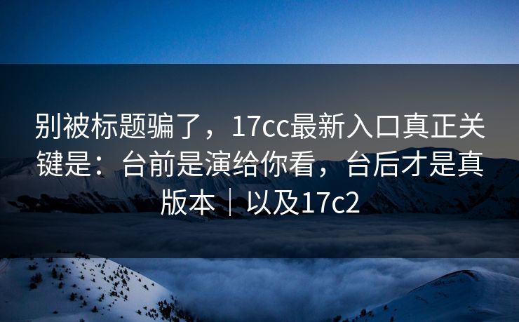 别被标题骗了，17cc最新入口真正关键是：台前是演给你看，台后才是真版本｜以及17c2  第1张