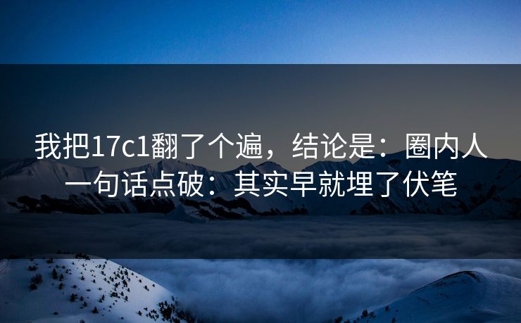 我把17c1翻了个遍,结论是:圈内人一句话点破:其实早就埋了伏笔 第1张 我把17c1翻了个遍,结论是:圈内人一句话点破:其实早就埋了伏笔 第1张