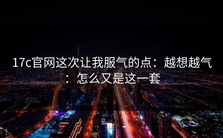17c官网这次让我服气的点:越想越气:怎么又是这一套 第1张 17c官网这次让我服气的点:越想越气:怎么又是这一套 第1张