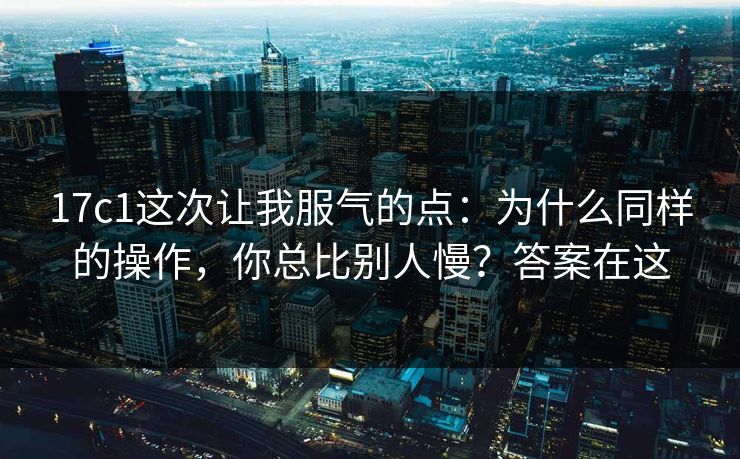 17c1这次让我服气的点:为什么同样的操作,你总比别人慢?答案在这 第1张 17c1这次让我服气的点:为什么同样的操作,你总比别人慢?答案在这 第1张