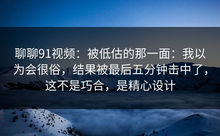 聊聊91视频:被低估的那一面:我以为会很俗,结果被最后五分钟击中了,这不是巧合,是精心设计 第1张 聊聊91视频:被低估的那一面:我以为会很俗,结果被最后五分钟击中了,这不是巧合,是精心设计 第1张