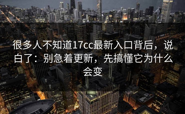 很多人不知道17cc最新入口背后,说白了:别急着更新,先搞懂它为什么会变 第1张 很多人不知道17cc最新入口背后,说白了:别急着更新,先搞懂它为什么会变 第1张