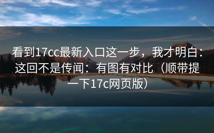 看到17cc最新入口这一步,我才明白:这回不是传闻:有图有对比(顺带提一下17c网页版) 第1张 看到17cc最新入口这一步,我才明白:这回不是传闻:有图有对比(顺带提一下17c网页版) 第1张